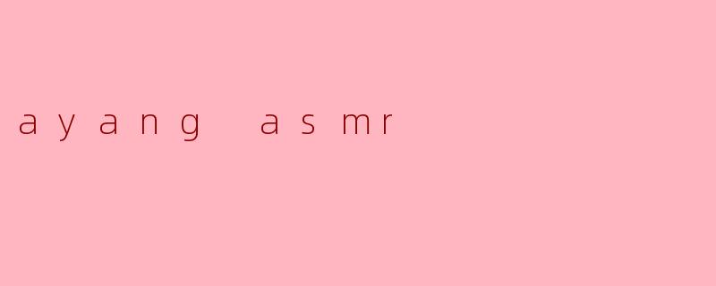 沉浸在“ayang ASMR”的宁静世界